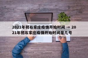 2021年初石家庄疫情开始时间 → 2021年初石家庄疫情开始时间是几号