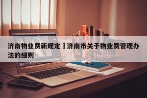 济南物业费新规定›济南市关于物业费管理办法的细则