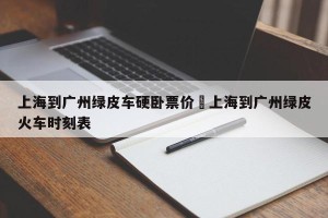 上海到广州绿皮车硬卧票价›上海到广州绿皮火车时刻表