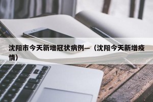 沈阳市今天新增冠状病例—（沈阳今天新增疫情）