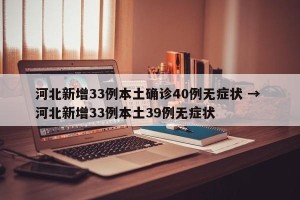 河北新增33例本土确诊40例无症状 → 河北新增33例本土39例无症状