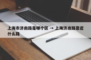 上海市济南路是哪个区 → 上海济南路靠近什么路