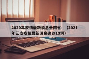 2020年疫情最新消息云南省—（2021年云南疫情最新消息确诊19例）