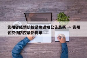 贵州省疫情防控紧急通知公告最新 → 贵州省疫情防控最新提示