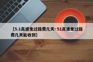 【5.1高速免过路费几天·51高速免过路费几天能收到】