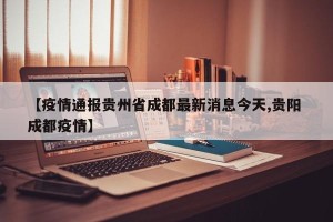 【疫情通报贵州省成都最新消息今天,贵阳 成都疫情】