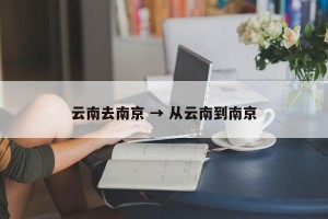 云南去南京 → 从云南到南京