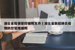 湖北省疫情管控细则文件›湖北省新冠肺炎疫情防控管理细则