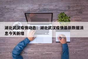 湖北武汉疫情动态：湖北武汉疫情最新数据消息今天新增