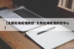 【太原机场疫情防控·太原机场疫情防控中心】