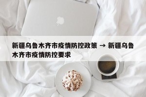 新疆乌鲁木齐市疫情防控政策 → 新疆乌鲁木齐市疫情防控要求
