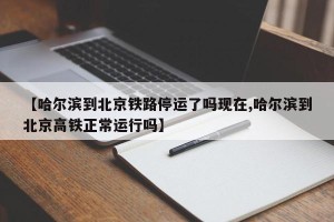 【哈尔滨到北京铁路停运了吗现在,哈尔滨到北京高铁正常运行吗】