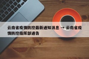 云南省疫情防控最新通知消息 → 云南省疫情防控指挥部通告