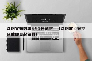 沈阳宣布封城4月2日解封—（沈阳重点管控区域即日起解封）