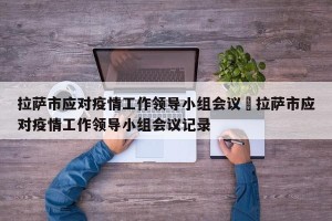 拉萨市应对疫情工作领导小组会议›拉萨市应对疫情工作领导小组会议记录