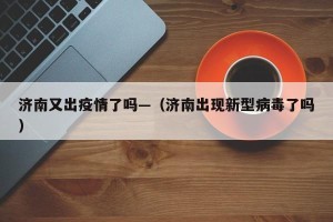 济南又出疫情了吗—（济南出现新型病毒了吗）