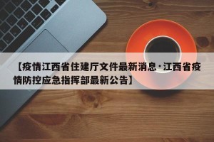 【疫情江西省住建厅文件最新消息·江西省疫情防控应急指挥部最新公告】