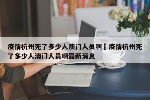 疫情杭州死了多少人澳门人员啊›疫情杭州死了多少人澳门人员啊最新消息