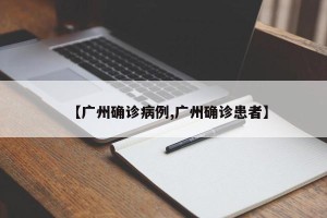 【广州确诊病例,广州确诊患者】
