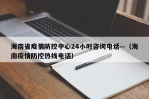 海南省疫情防控中心24小时咨询电话—（海南疫情防控热线电话）