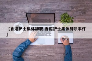 【香港护士集体辞职,香港护士集体辞职事件】