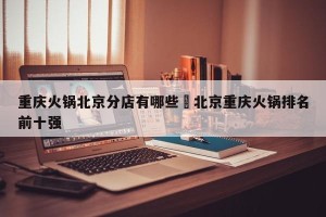 重庆火锅北京分店有哪些›北京重庆火锅排名前十强