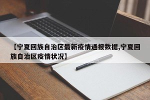【宁夏回族自治区最新疫情通报数据,宁夏回族自治区疫情状况】
