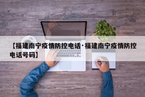 【福建南宁疫情防控电话·福建南宁疫情防控电话号码】