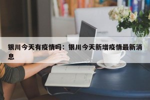 银川今天有疫情吗：银川今天新增疫情最新消息
