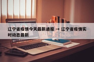 辽宁省疫情今天最新通报 → 辽宁省疫情实时动态最新