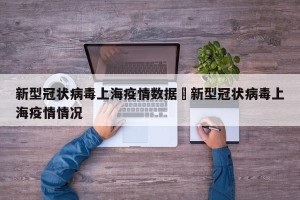 新型冠状病毒上海疫情数据›新型冠状病毒上海疫情情况