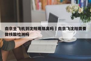 南京坐飞机到沈阳用隔离吗›南京飞沈阳需要做核酸检测吗