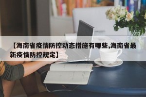 【海南省疫情防控动态措施有哪些,海南省最新疫情防控规定】