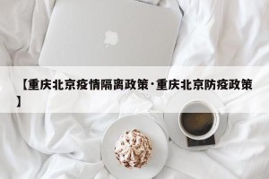 【重庆北京疫情隔离政策·重庆北京防疫政策】