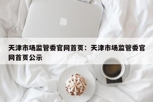 天津市场监管委官网首页：天津市场监管委官网首页公示