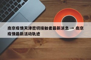 南京疫情天津密切接触者最新消息 → 南京疫情最新活动轨迹