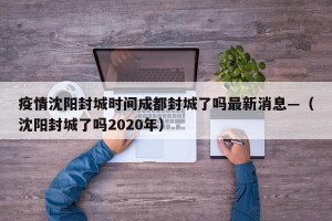 疫情沈阳封城时间成都封城了吗最新消息—（沈阳封城了吗2020年）