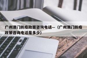 广州澳门防疫政策咨询电话—（广州澳门防疫政策咨询电话是多少）
