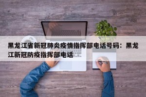 黑龙江省新冠肺炎疫情指挥部电话号码：黑龙江新冠防疫指挥部电话