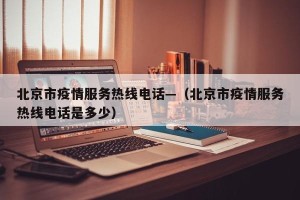 北京市疫情服务热线电话—（北京市疫情服务热线电话是多少）