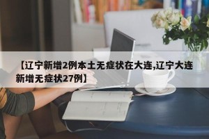 【辽宁新增2例本土无症状在大连,辽宁大连新增无症状27例】