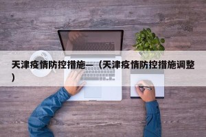 天津疫情防控措施—（天津疫情防控措施调整）