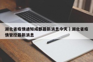 湖北省疫情通知成都最新消息今天›湖北省疫情管控最新消息