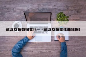 武汉疫情数据变化—（武汉疫情变化曲线图）