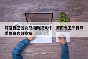 河南省卫健委疫情防控文件：河南省卫生健康委员会官网疫情