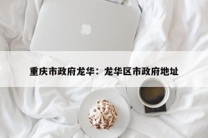 重庆市政府龙华：龙华区市政府地址