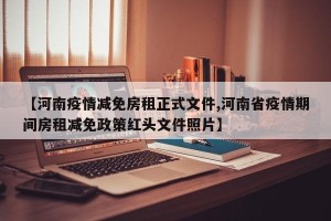 【河南疫情减免房租正式文件,河南省疫情期间房租减免政策红头文件照片】