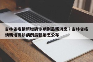 吉林省疫情新增确诊病例最新消息›吉林省疫情新增确诊病例最新消息公布