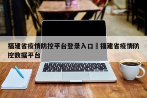 福建省疫情防控平台登录入口›福建省疫情防控数据平台