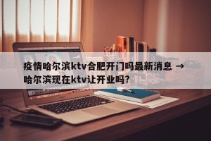 疫情哈尔滨ktv合肥开门吗最新消息 → 哈尔滨现在ktv让开业吗?
